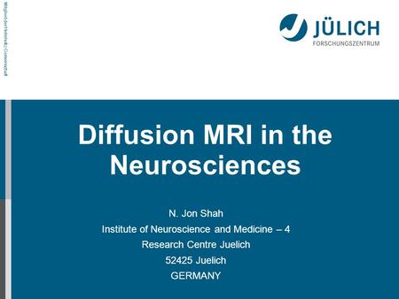 Mitglied der Helmholtz-Gemeinschaft Diffusion MRI in the Neurosciences N. Jon Shah Institute of Neuroscience and Medicine – 4 Research Centre Juelich 52425.