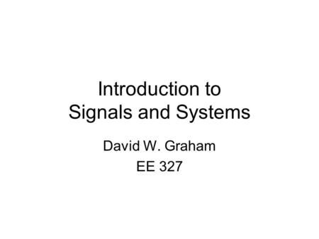Introduction to Signals and Systems David W. Graham EE 327.