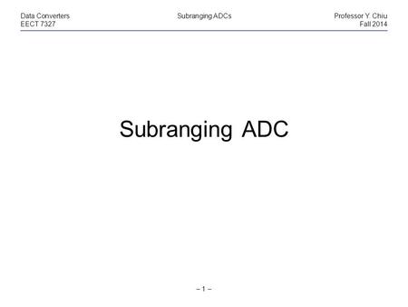 – 1 – Data ConvertersSubranging ADCsProfessor Y. Chiu EECT 7327Fall 2014 Subranging ADC.