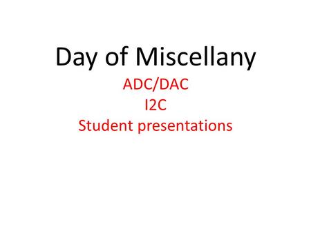 Day of Miscellany ADC/DAC I2C Student presentations.