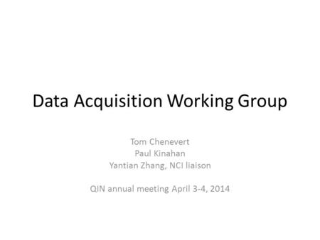 Data Acquisition Working Group Tom Chenevert Paul Kinahan Yantian Zhang, NCI liaison QIN annual meeting April 3-4, 2014.