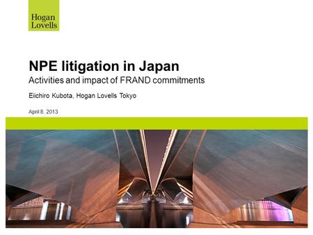 April 8, 2013 NPE litigation in Japan Activities and impact of FRAND commitments Eiichiro Kubota, Hogan Lovells Tokyo.