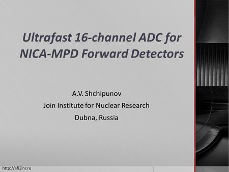 Ultrafast 16-channel ADC for NICA-MPD Forward Detectors A.V. Shchipunov Join Institute for Nuclear Research Dubna, Russia