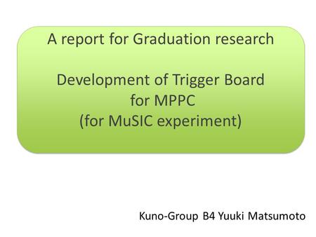 Kuno-Group B4 Yuuki Matsumoto A report for Graduation research Development of Trigger Board for MPPC (for MuSIC experiment) A report for Graduation research.