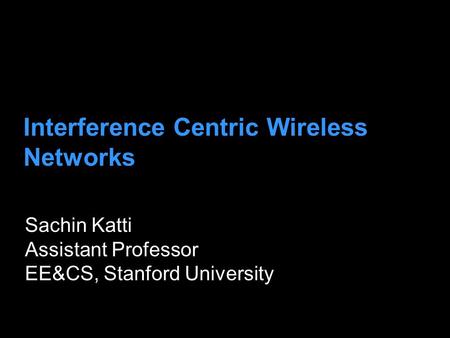 Interference Centric Wireless Networks Sachin Katti Assistant Professor EE&CS, Stanford University.