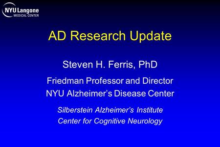 AD Research Update Steven H. Ferris, PhD Friedman Professor and Director NYU Alzheimer’s Disease Center Silberstein Alzheimer’s Institute Center for Cognitive.
