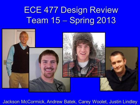 ECE 477 Design Review Team 15  Spring 2013 Jackson McCormick, Andrew Batek, Carey Woolet, Justin Lindley.