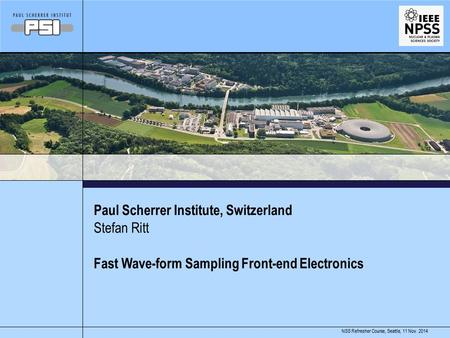 11 Nov. 2014NSS Refresher Course, Seattle, Paul Scherrer Institute, Switzerland Fast Wave-form Sampling Front-end Electronics Stefan Ritt.