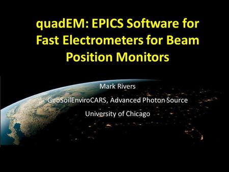 QuadEM: EPICS Software for Fast Electrometers for Beam Position Monitors Mark Rivers GeoSoilEnviroCARS, Advanced Photon Source University of Chicago.
