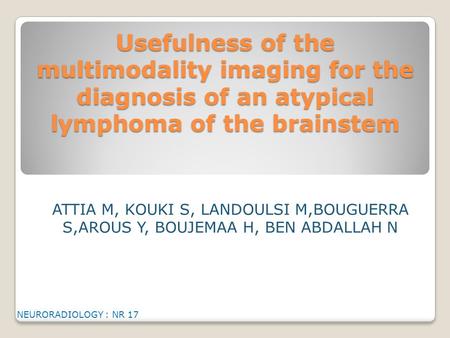 Usefulness of the multimodality imaging for the diagnosis of an atypical lymphoma of the brainstem ATTIA M, KOUKI S, LANDOULSI M,BOUGUERRA S,AROUS Y, BOUJEMAA.