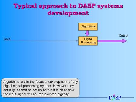 D SP InputDigital Processing Output Algorithms Typical approach to DASP systems development Algorithms are in the focus at development of any digital signal.