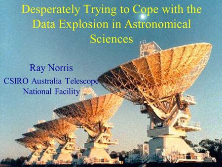 Desperately Trying to Cope with the Data Explosion in Astronomical Sciences Ray Norris CSIRO Australia Telescope National Facility.