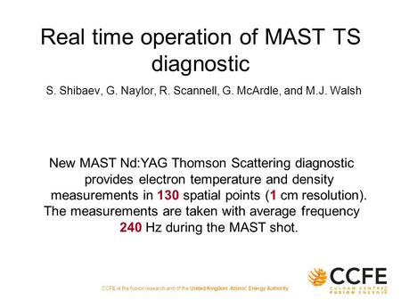 CCFE is the fusion research arm of the United Kingdom Atomic Energy Authority Real time operation of MAST TS diagnostic S. Shibaev, G. Naylor, R. Scannell,