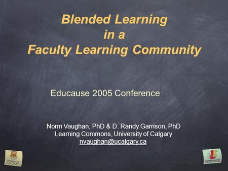 Blended Learning in a Faculty Learning Community Norm Vaughan, PhD & D. Randy Garrison, PhD Learning Commons, University of Calgary