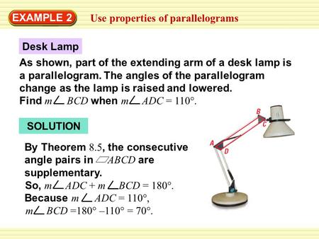 EXAMPLE 2 Use properties of parallelograms So, m ADC + m BCD = 180°. Because m ADC = 110°, m BCD =180° –110° = 70°. SOLUTION By Theorem 8.5, the consecutive.