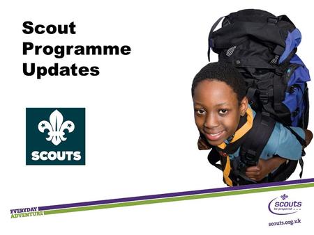 Scout Programme Updates. Key Messages  Outdoor and adventure  Shaped by young people  Teamwork and leadership skills  Community Impact  Progression.