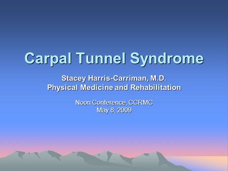 Carpal Tunnel Syndrome Stacey Harris-Carriman, M.D. Physical Medicine and Rehabilitation Noon Conference, CCRMC May 8, 2009.