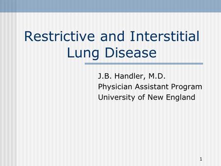 1 Restrictive and Interstitial Lung Disease J.B. Handler, M.D. Physician Assistant Program University of New England.