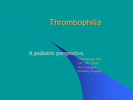 Thrombophilia A pediatric perspective. Craig Dobson, MD CPT, MC, USAR NCC Pediatrics Residency Program.
