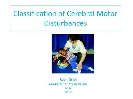 Classification of Cerebral Motor Disturbances Robyn Smith Department of Physiotherapy UFS 2012.