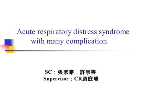 Acute respiratory distress syndrome with many complication SC ：張家豪，許崇善 Supervisor ： CR 康庭瑞.