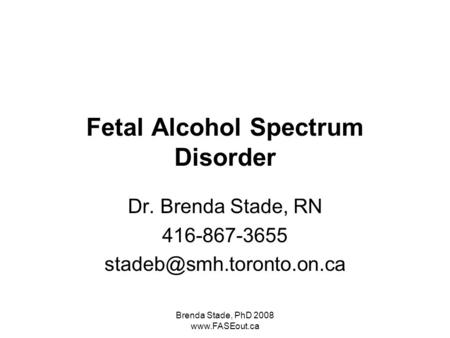 Brenda Stade, PhD 2008  Fetal Alcohol Spectrum Disorder Dr. Brenda Stade, RN 416-867-3655