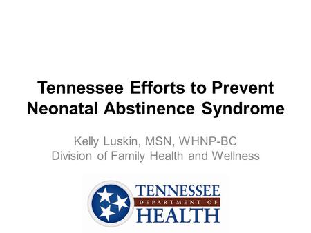 Tennessee Efforts to Prevent Neonatal Abstinence Syndrome Kelly Luskin, MSN, WHNP-BC Division of Family Health and Wellness.