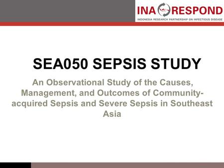 SEA050 SEPSIS STUDY An Observational Study of the Causes, Management, and Outcomes of Community- acquired Sepsis and Severe Sepsis in Southeast Asia.