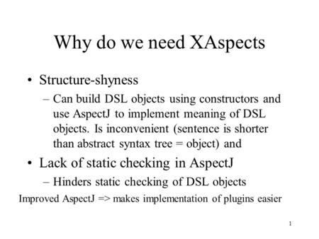 1 Why do we need XAspects Structure-shyness –Can build DSL objects using constructors and use AspectJ to implement meaning of DSL objects. Is inconvenient.
