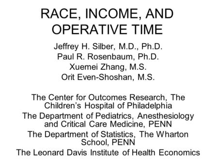 RACE, INCOME, AND OPERATIVE TIME Jeffrey H. Silber, M.D., Ph.D. Paul R. Rosenbaum, Ph.D. Xuemei Zhang, M.S. Orit Even-Shoshan, M.S. The Center for Outcomes.