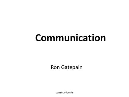 Constructionsite Ron Gatepain Communication. constructionsite Why do we need to communicate? To ensure the project is produced according to plan, in the.
