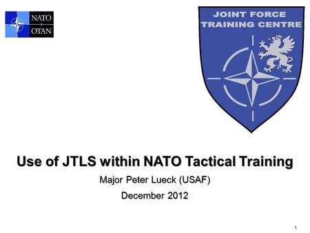 1 Use of JTLS within NATO Tactical Training Major Peter Lueck (USAF) December 2012.