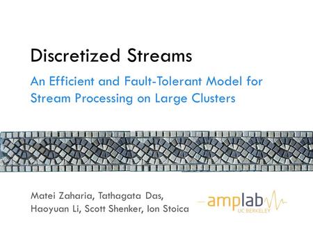 Discretized Streams An Efficient and Fault-Tolerant Model for Stream Processing on Large Clusters Matei Zaharia, Tathagata Das, Haoyuan Li, Scott Shenker,