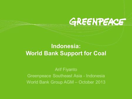 Indonesia: World Bank Support for Coal Arif Fiyanto Greenpeace Southeast Asia - Indonesia World Bank Group AGM – October 2013.
