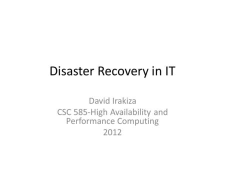 Disaster Recovery in IT David Irakiza CSC 585-High Availability and Performance Computing 2012.