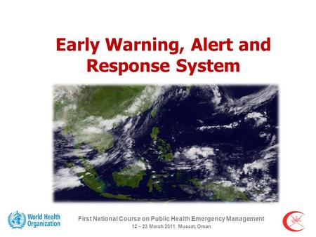 Early Warning, Alert and Response System First National Course on Public Health Emergency Management 12 – 23 March 2011. Muscat, Oman.