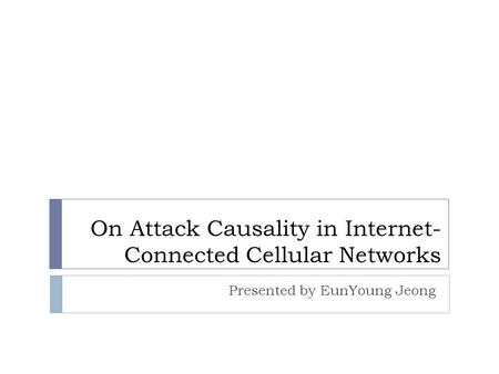 On Attack Causality in Internet- Connected Cellular Networks Presented by EunYoung Jeong.
