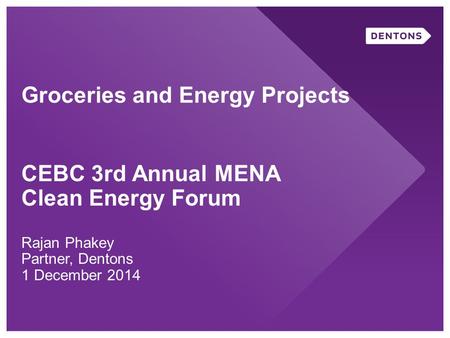 Groceries and Energy Projects CEBC 3rd Annual MENA Clean Energy Forum Rajan Phakey Partner, Dentons 1 December 2014.