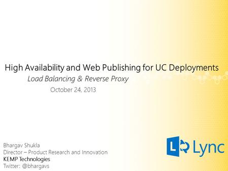 High Availability and Web Publishing for UC Deployments Load Balancing & Reverse Proxy October 24, 2013 Bhargav Shukla Director – Product Research and.