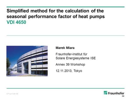© Fraunhofer ISE Simplified method for the calculation of the seasonal performance factor of heat pumps VDI 4650 Marek Miara Fraunhofer-Institut für Solare.