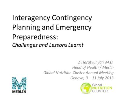 Interagency Contingency Planning and Emergency Preparedness: Challenges and Lessons Learnt V. Harutyunyan M.D. Head of Health / Merlin Global Nutrition.