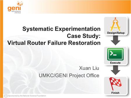 Sponsored by the National Science Foundation Systematic Experimentation Case Study: Virtual Router Failure Restoration Xuan Liu UMKC/GENI Project Office.
