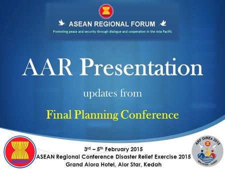 AAR Presentation 3 rd – 5 th February 2015 ASEAN Regional Conference Disaster Relief Exercise 2015 Grand Alora Hotel, Alor Star, Kedah updates from Final.