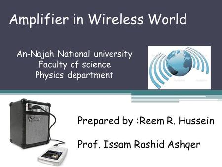 Amplifier in Wireless World Prepared by :Reem R. Hussein Prof. Issam Rashid Ashqer An-Najah National university Faculty of science Physics department.