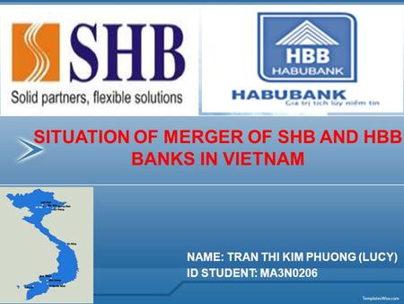NAME: TRAN THI KIM PHUONG (LUCY) ID STUDENT: MA3N0206 SITUATION OF MERGER OF SHB AND HBB BANKS IN VIETNAM.