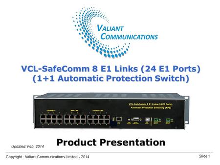 Slide 1 Copyright : Valiant Communications Limited. - 2014 Slide 1 VCL-SafeComm 8 E1 Links (24 E1 Ports) Orion Telecom Networks Inc. - 2010 Updated: Feb,