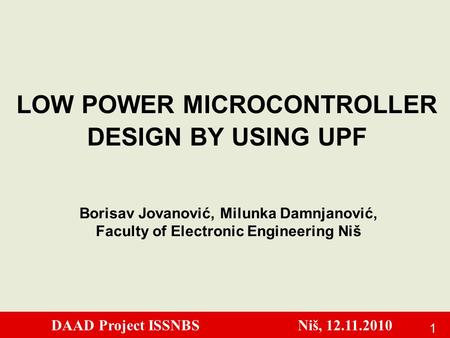 DAAD Project ISSNBS Niš, 12.11.2010 1 LOW POWER MICROCONTROLLER DESIGN BY USING UPF Borisav Jovanović, Milunka Damnjanović, Faculty of Electronic Engineering.