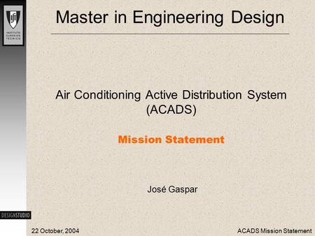 22 October, 2004ACADS Mission Statement Master in Engineering Design Air Conditioning Active Distribution System (ACADS) Mission Statement José Gaspar.