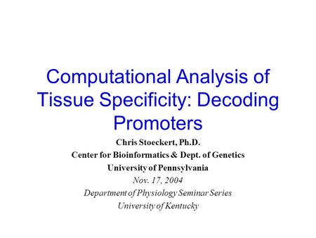 Computational Analysis of Tissue Specificity: Decoding Promoters Chris Stoeckert, Ph.D. Center for Bioinformatics & Dept. of Genetics University of Pennsylvania.