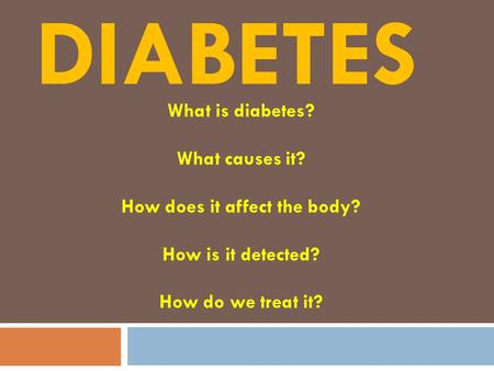 DIABETES What is diabetes? What causes it? How does it affect the body? How is it detected? How do we treat it?